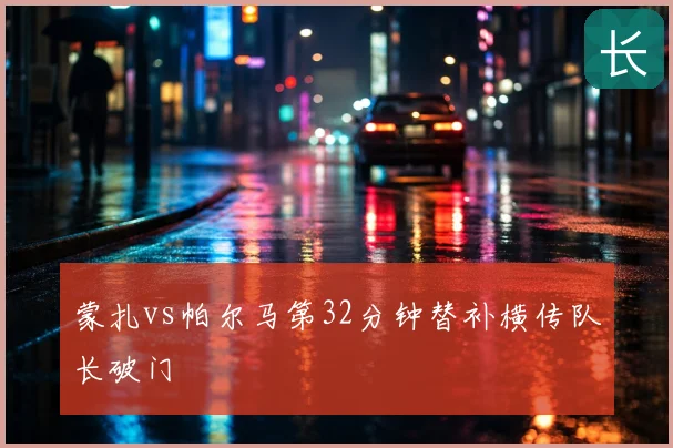蒙扎vs帕尔马第32分钟替补横传队长破门