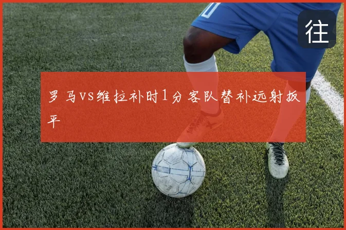 罗马vs维拉补时1分客队替补远射扳平