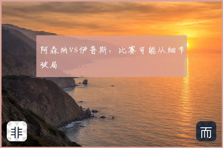 阿森纳vs伊普斯,比赛可能从细节破局