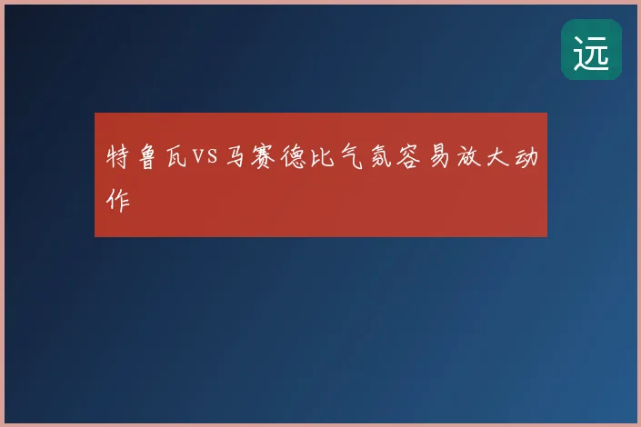 特鲁瓦vs马赛德比气氛容易放大动作
